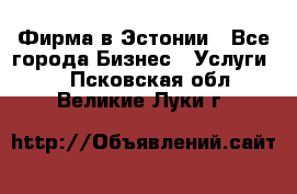 Фирма в Эстонии - Все города Бизнес » Услуги   . Псковская обл.,Великие Луки г.